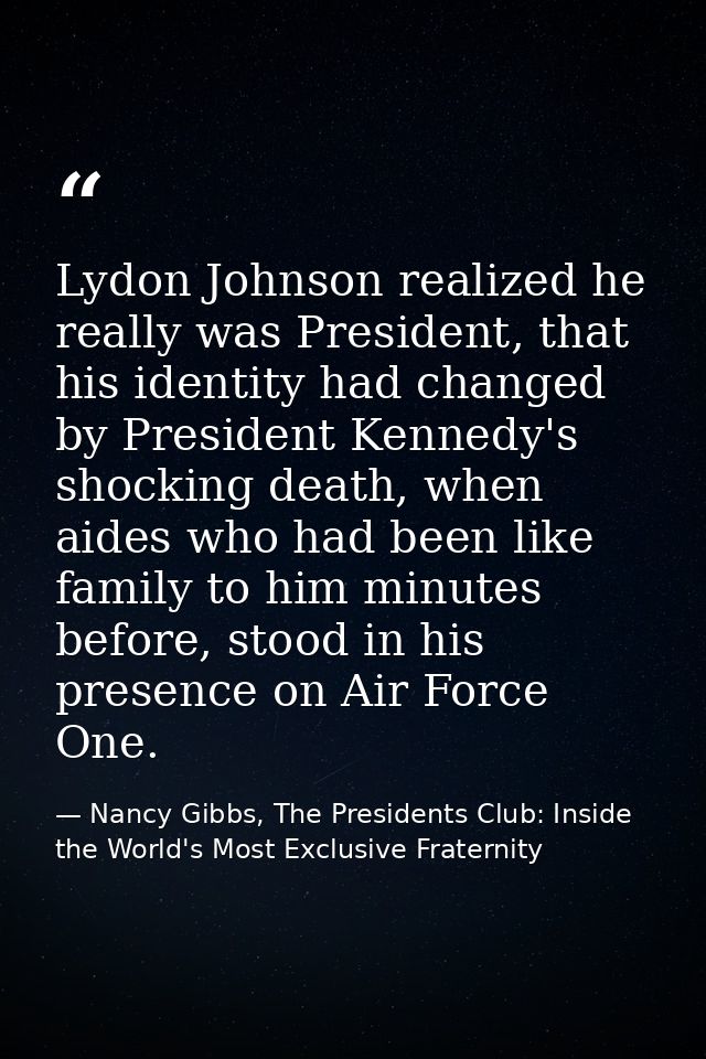 Lydon Johnson realized he really was President, that his identity had changed by President Kennedy's shocking death, whe — Nancy Gibbs, The Presidents Club: Inside the World's Most Exclusive Fraternity