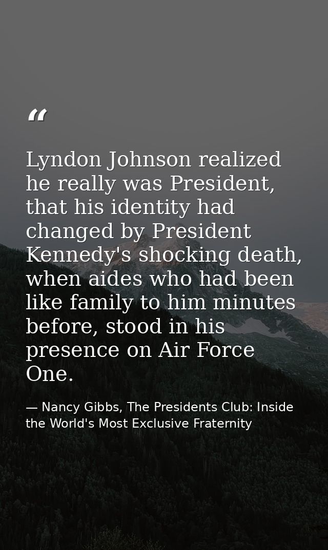 Lyndon Johnson realized he really was President, that his identity had changed by President Kennedy's shocking death, wh — Nancy Gibbs, The Presidents Club: Inside the World's Most Exclusive Fraternity