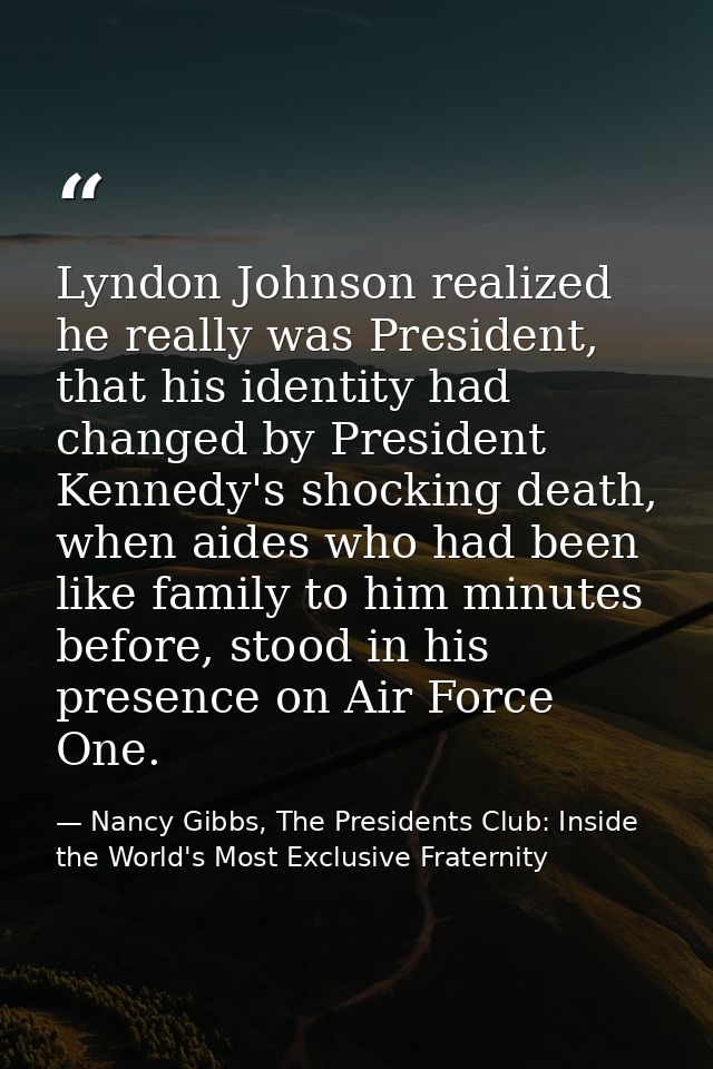 Lyndon Johnson realized he really was President, that his identity had changed by President Kennedy's shocking death, wh — Nancy Gibbs, The Presidents Club: Inside the World's Most Exclusive Fraternity