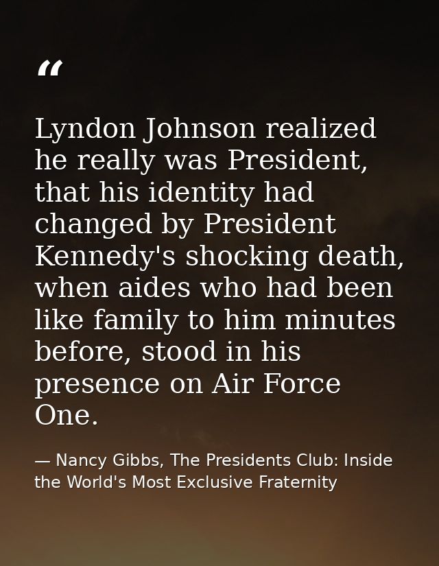 Lyndon Johnson realized he really was President, that his identity had changed by President Kennedy's shocking death, wh — Nancy Gibbs, The Presidents Club: Inside the World's Most Exclusive Fraternity