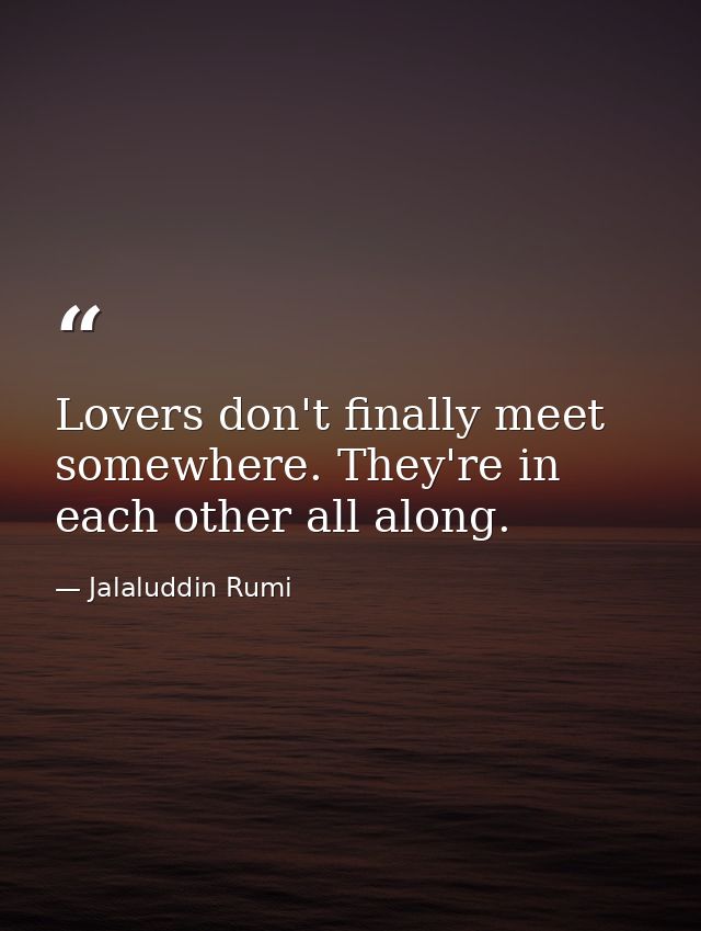 Lovers don't finally meet somewhere. They're in each other all along. — Jalaluddin Rumi