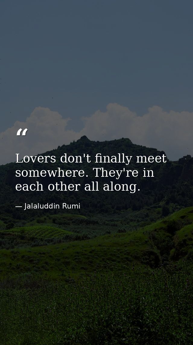 Lovers don't finally meet somewhere. They're in each other all along. — Jalaluddin Rumi