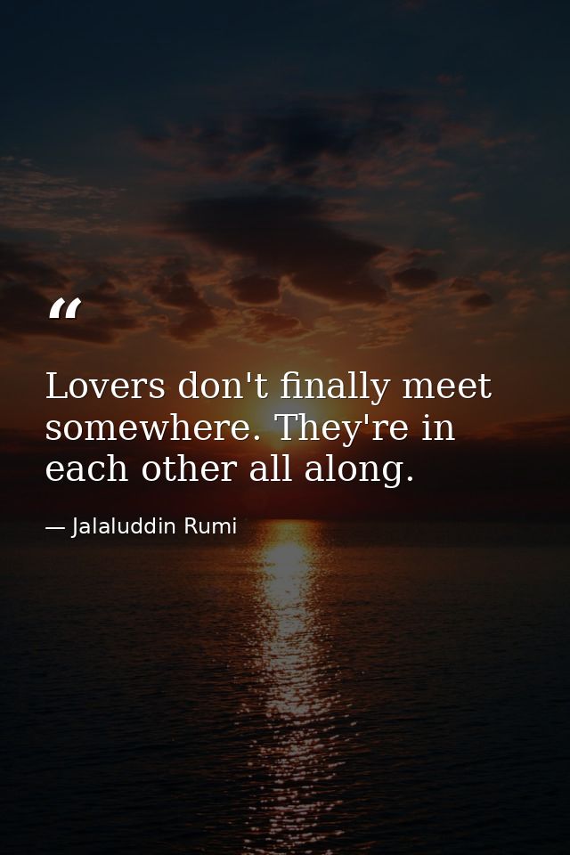 Lovers don't finally meet somewhere. They're in each other all along. — Jalaluddin Rumi