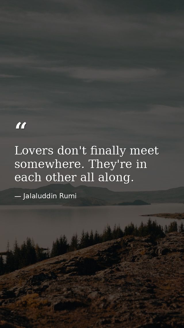 Lovers don't finally meet somewhere. They're in each other all along. — Jalaluddin Rumi