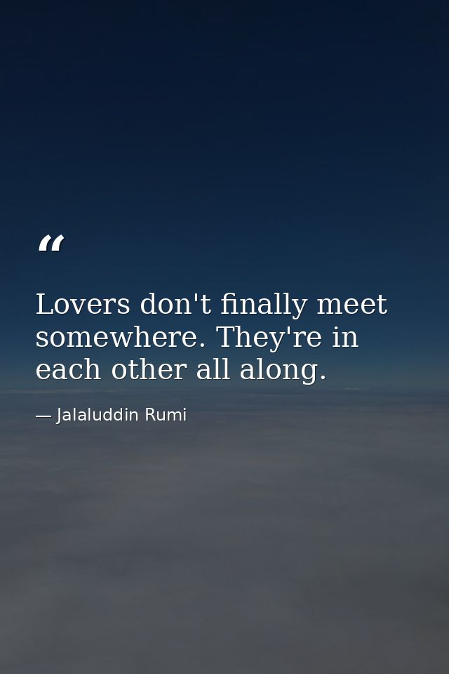 Lovers don't finally meet somewhere. They're in each other all along. — Jalaluddin Rumi
