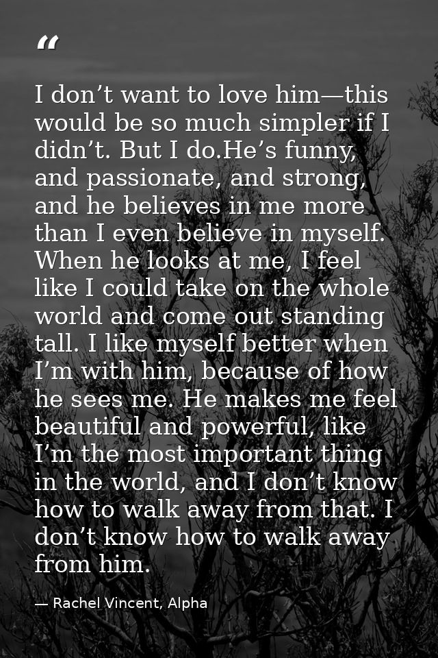 I don’t want to love him—this would be so much simpler if I didn’t. But I do.He’s funny, and passionate, and strong, and — Rachel Vincent, Alpha