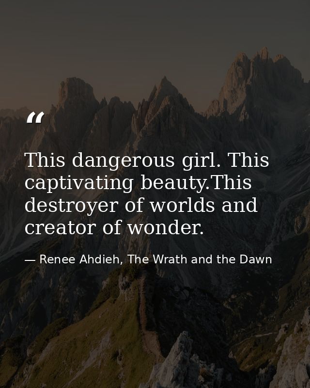 This dangerous girl. This captivating beauty.This destroyer of worlds and creator of wonder. — Renee Ahdieh, The Wrath and the Dawn