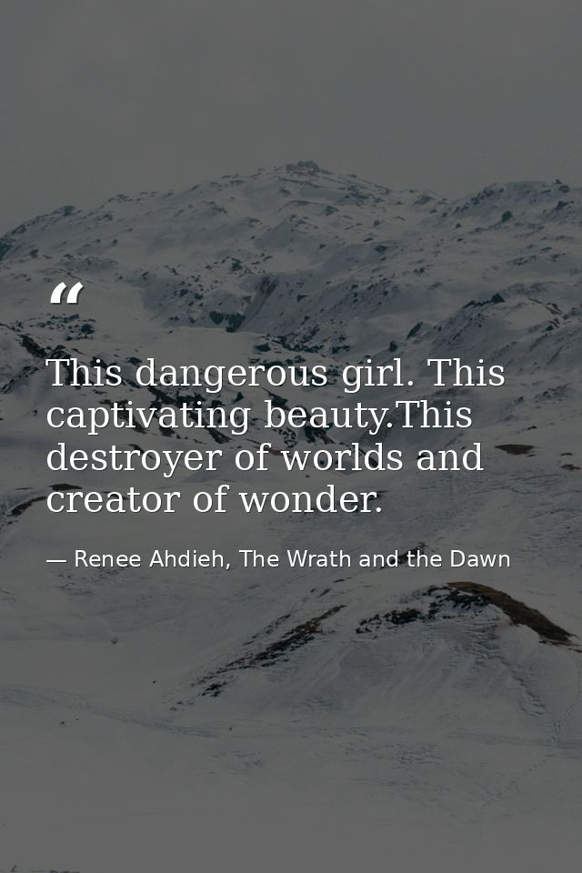 This dangerous girl. This captivating beauty.This destroyer of worlds and creator of wonder. — Renee Ahdieh, The Wrath and the Dawn