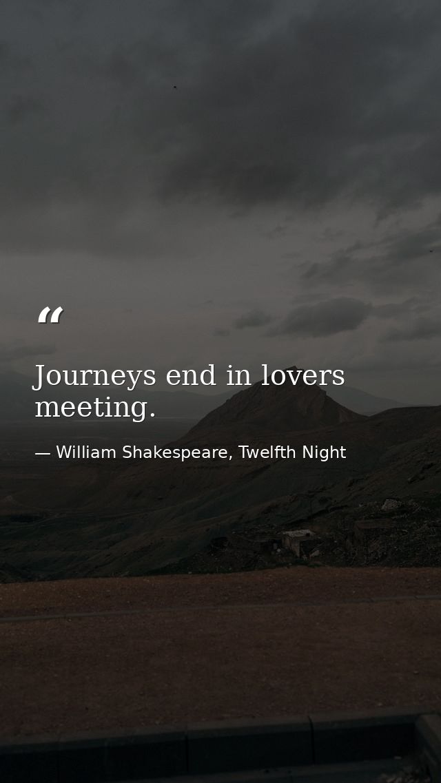 Journeys end in lovers meeting. — William Shakespeare, Twelfth Night