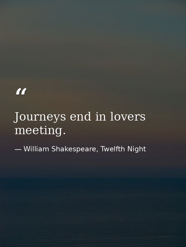 Journeys end in lovers meeting. — William Shakespeare, Twelfth Night