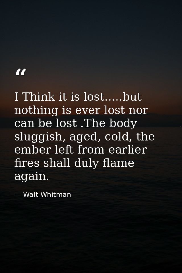I Think it is lost.....but nothing is ever lost nor can be lost .The body sluggish, aged, cold, the ember left from earl — Walt Whitman