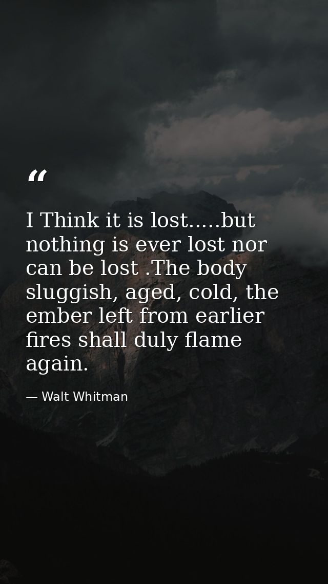 I Think it is lost.....but nothing is ever lost nor can be lost .The body sluggish, aged, cold, the ember left from earl — Walt Whitman