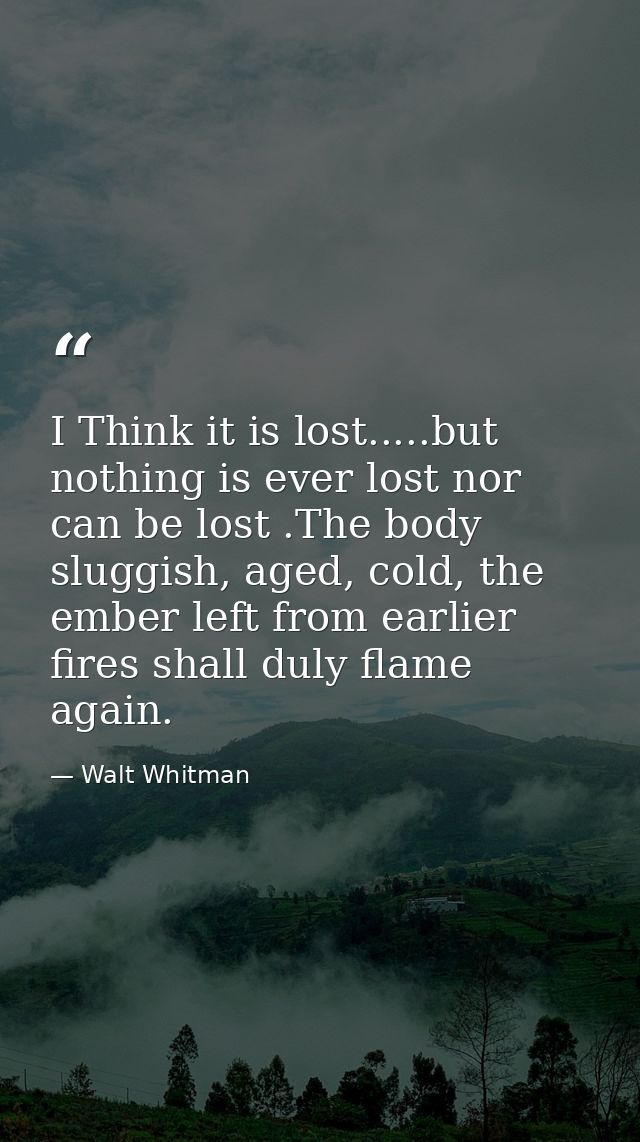 I Think it is lost.....but nothing is ever lost nor can be lost .The body sluggish, aged, cold, the ember left from earl — Walt Whitman