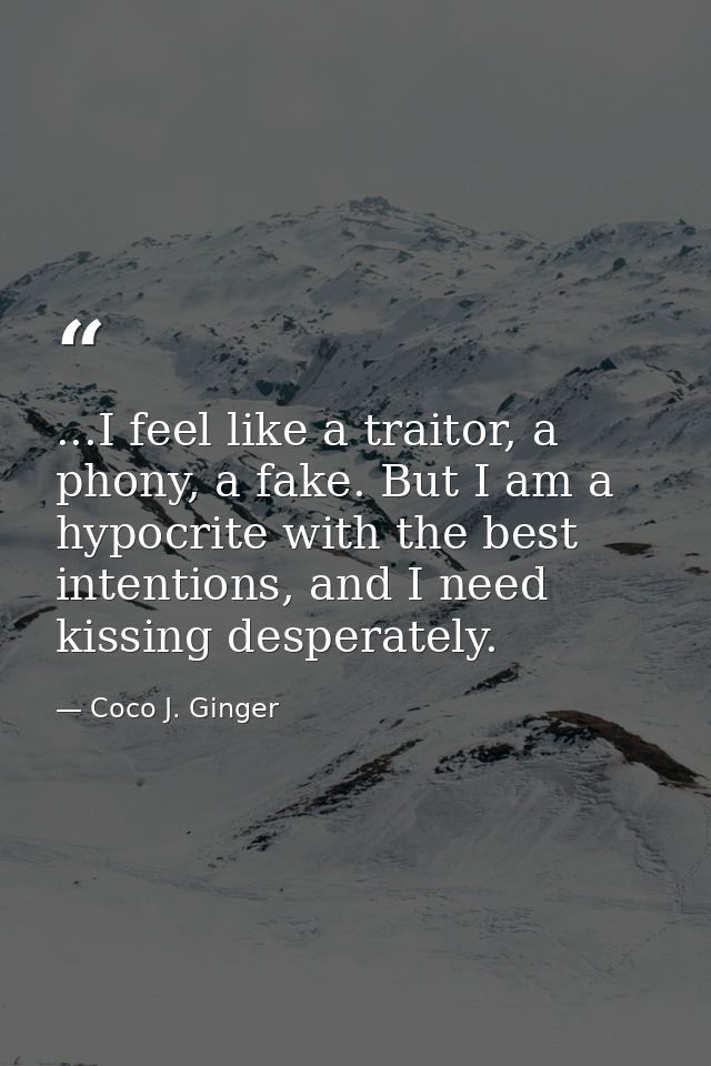 ...I feel like a traitor, a phony, a fake. But I am a hypocrite with the best intentions, and I need kissing desperately — Coco J. Ginger