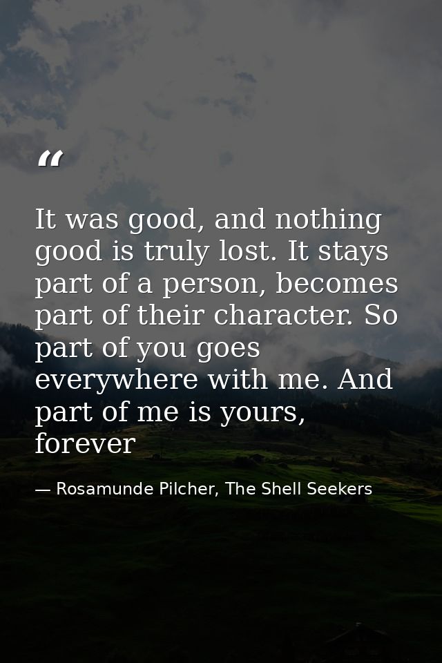 It was good, and nothing good is truly lost. It stays part of a person, becomes part of their character. So part of you  — Rosamunde Pilcher, The Shell Seekers