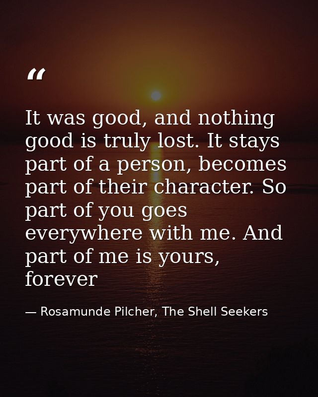 It was good, and nothing good is truly lost. It stays part of a person, becomes part of their character. So part of you  — Rosamunde Pilcher, The Shell Seekers