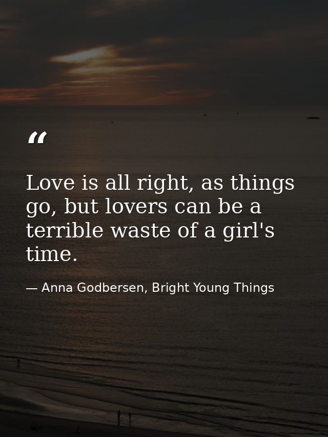 Love is all right, as things go, but lovers can be a terrible waste of a girl's time. — Anna Godbersen, Bright Young Things