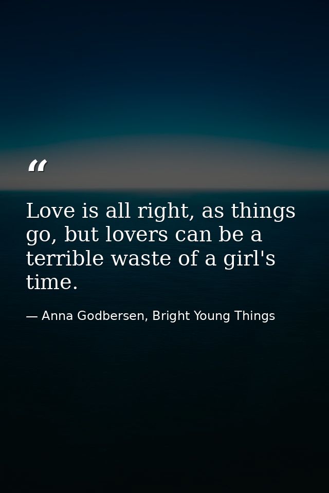 Love is all right, as things go, but lovers can be a terrible waste of a girl's time. — Anna Godbersen, Bright Young Things