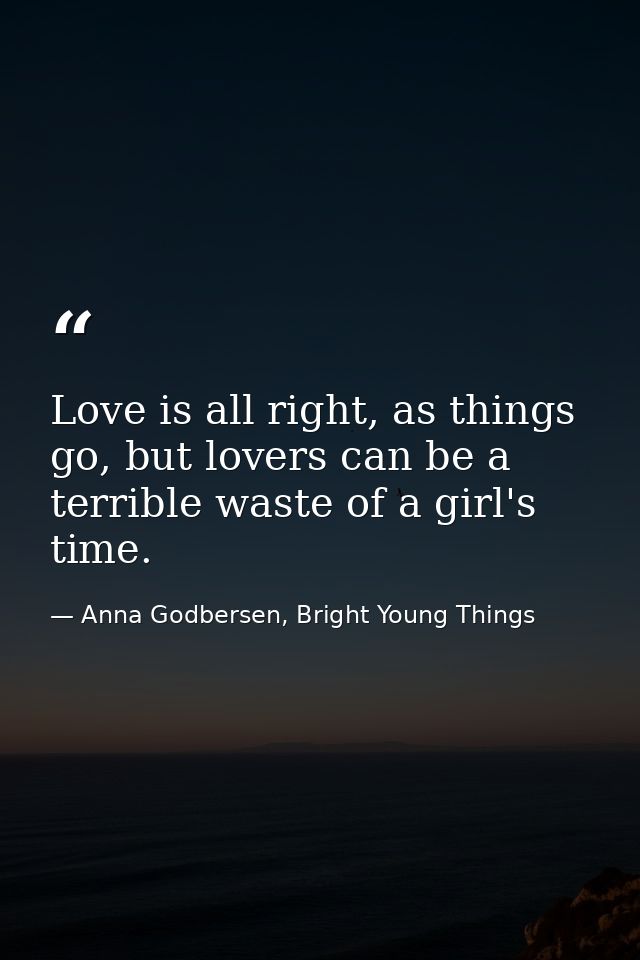 Love is all right, as things go, but lovers can be a terrible waste of a girl's time. — Anna Godbersen, Bright Young Things