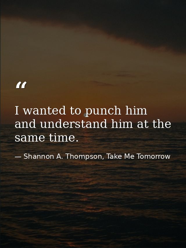 I wanted to punch him and understand him at the same time. — Shannon A. Thompson, Take Me Tomorrow