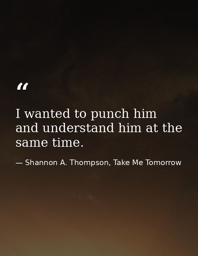 I wanted to punch him and understand him at the same time. — Shannon A. Thompson, Take Me Tomorrow