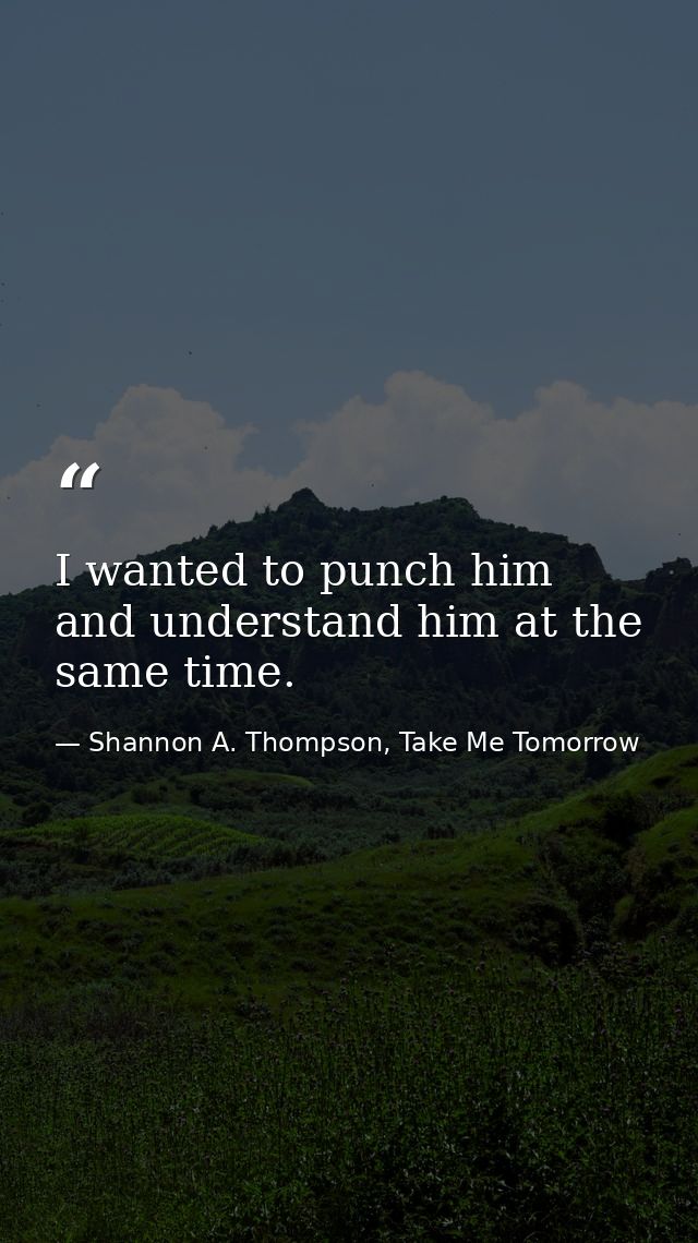 I wanted to punch him and understand him at the same time. — Shannon A. Thompson, Take Me Tomorrow