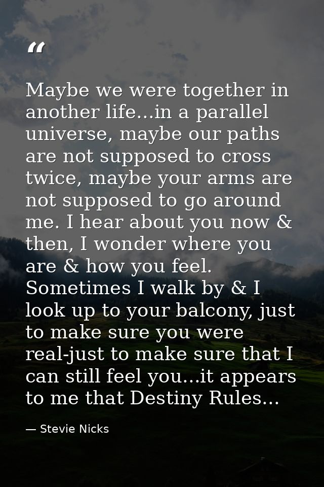 Maybe we were together in another life...in a parallel universe, maybe our paths are not supposed to cross twice, maybe  — Stevie Nicks