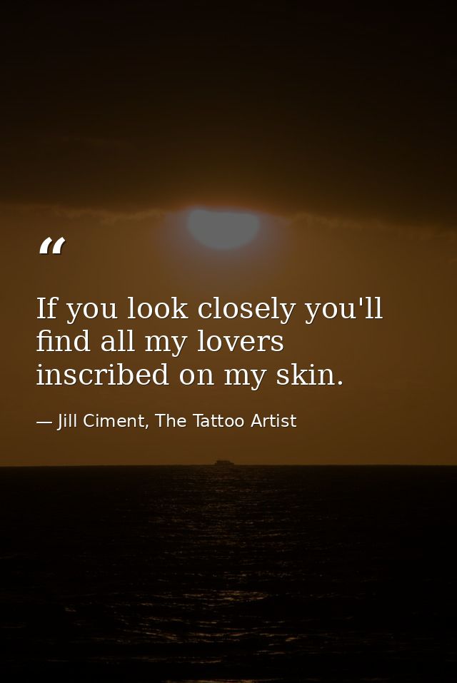 If you look closely you'll find all my lovers inscribed on my skin. — Jill Ciment, The Tattoo Artist
