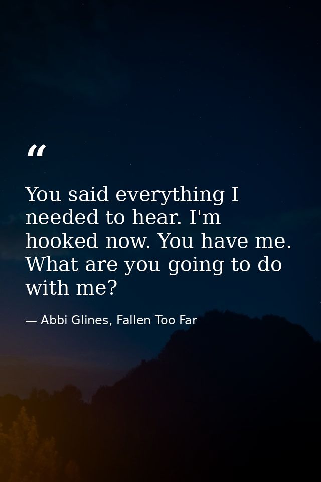 You said everything I needed to hear. I'm hooked now. You have me. What are you going to do with me? — Abbi Glines, Fallen Too Far