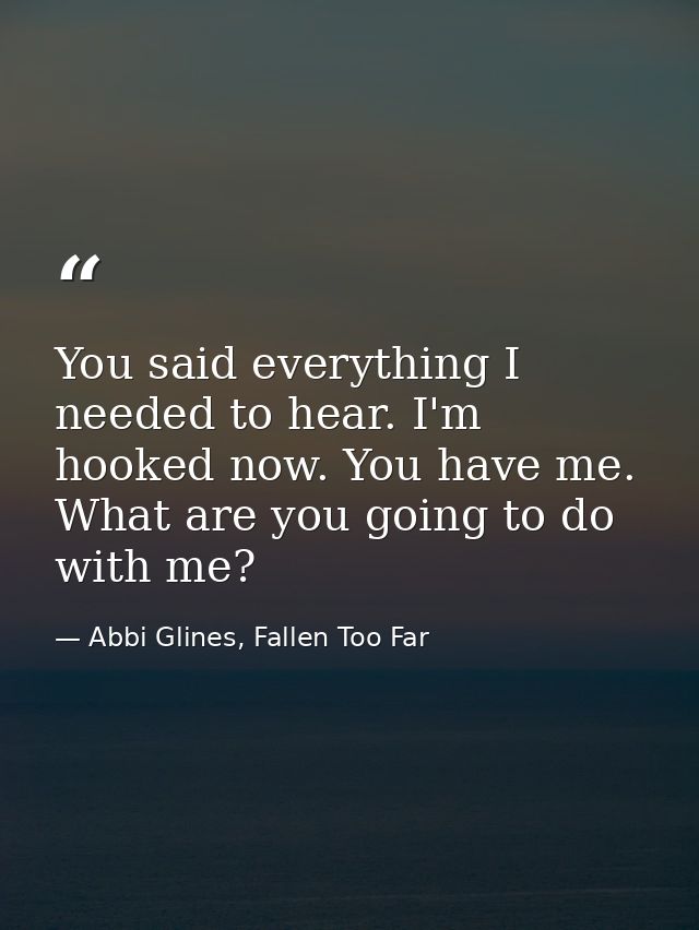 You said everything I needed to hear. I'm hooked now. You have me. What are you going to do with me? — Abbi Glines, Fallen Too Far