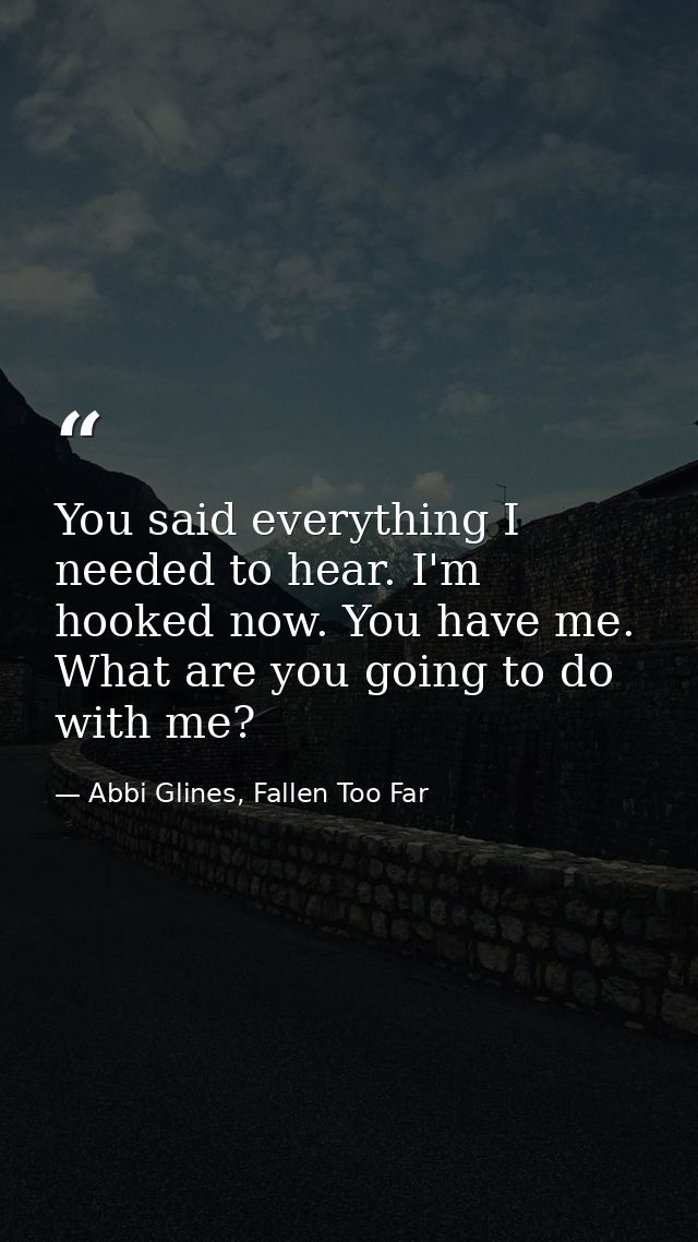 You said everything I needed to hear. I'm hooked now. You have me. What are you going to do with me? — Abbi Glines, Fallen Too Far