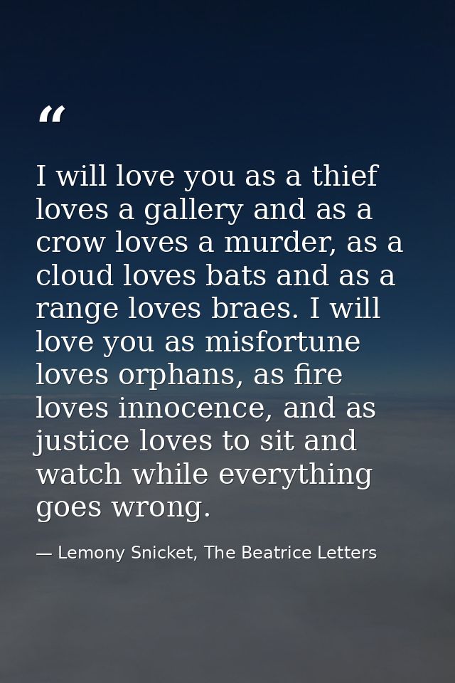 I will love you as a thief loves a gallery and as a crow loves a murder, as a cloud loves bats and as a range loves brae — Lemony Snicket, The Beatrice Letters