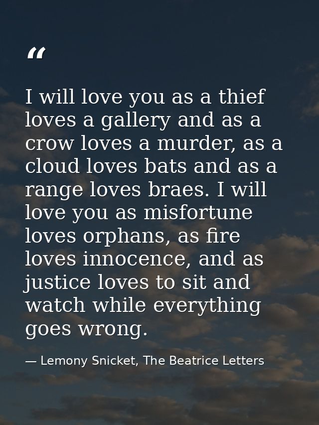 I will love you as a thief loves a gallery and as a crow loves a murder, as a cloud loves bats and as a range loves brae — Lemony Snicket, The Beatrice Letters