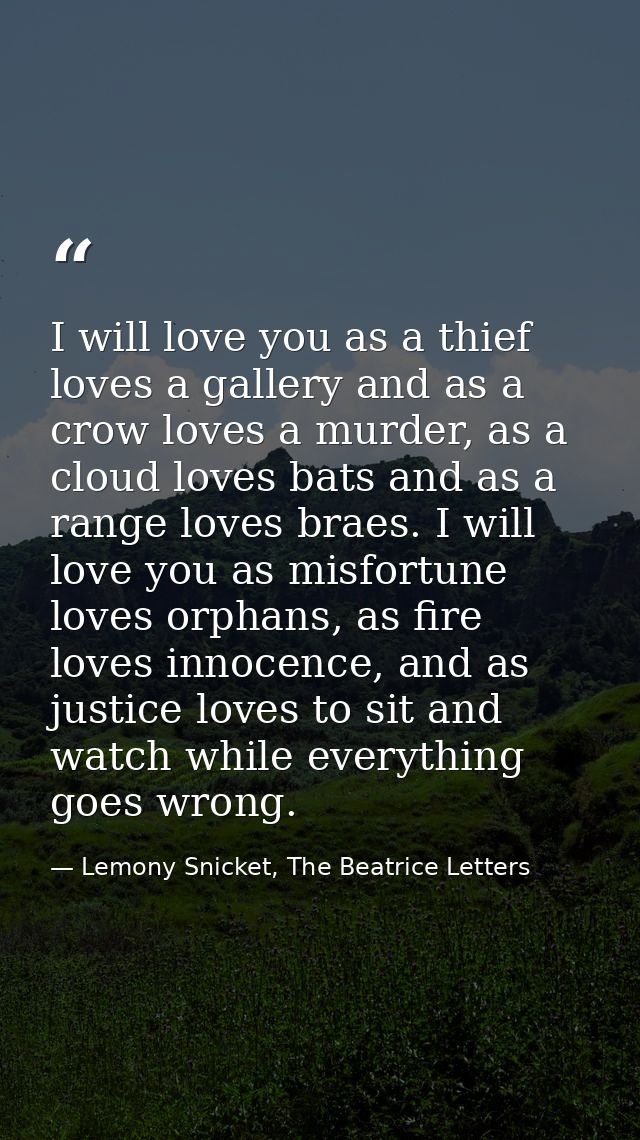 I will love you as a thief loves a gallery and as a crow loves a murder, as a cloud loves bats and as a range loves brae — Lemony Snicket, The Beatrice Letters