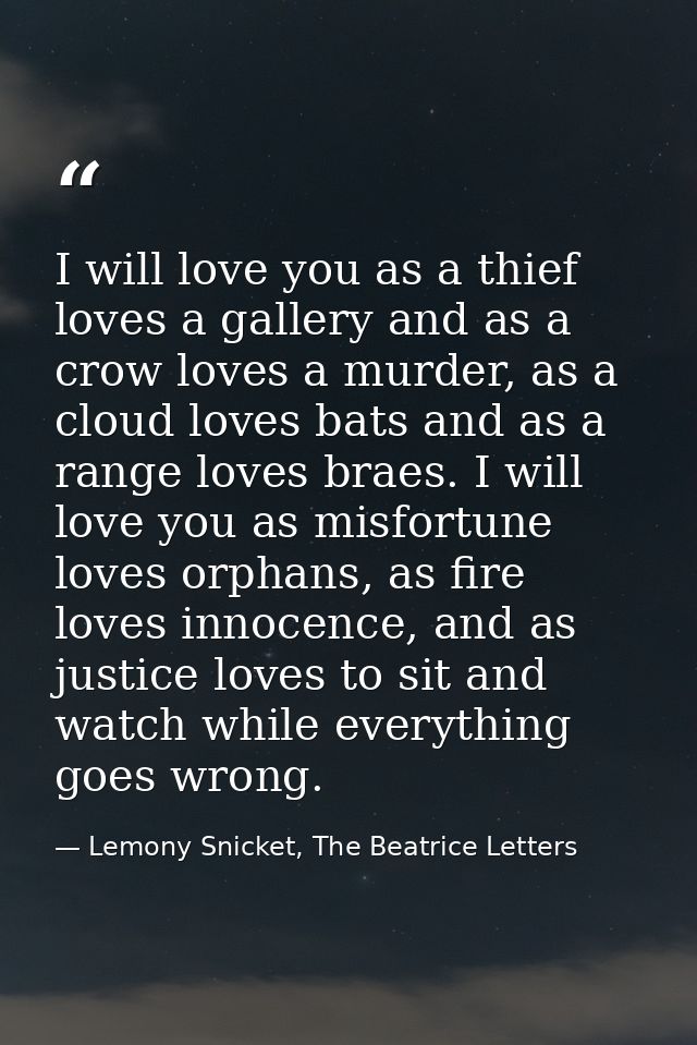 I will love you as a thief loves a gallery and as a crow loves a murder, as a cloud loves bats and as a range loves brae — Lemony Snicket, The Beatrice Letters