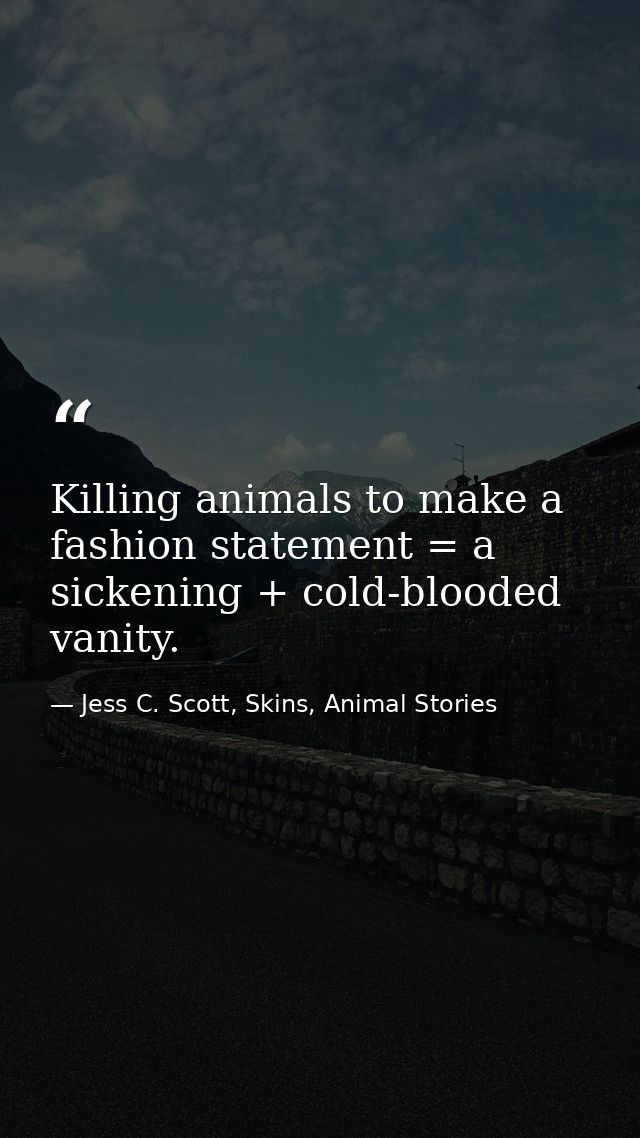 Killing animals to make a fashion statement = a sickening + cold-blooded vanity. — Jess C. Scott, Skins, Animal Stories