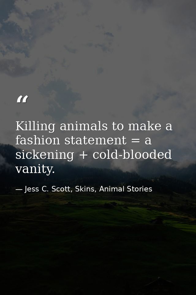Killing animals to make a fashion statement = a sickening + cold-blooded vanity. — Jess C. Scott, Skins, Animal Stories