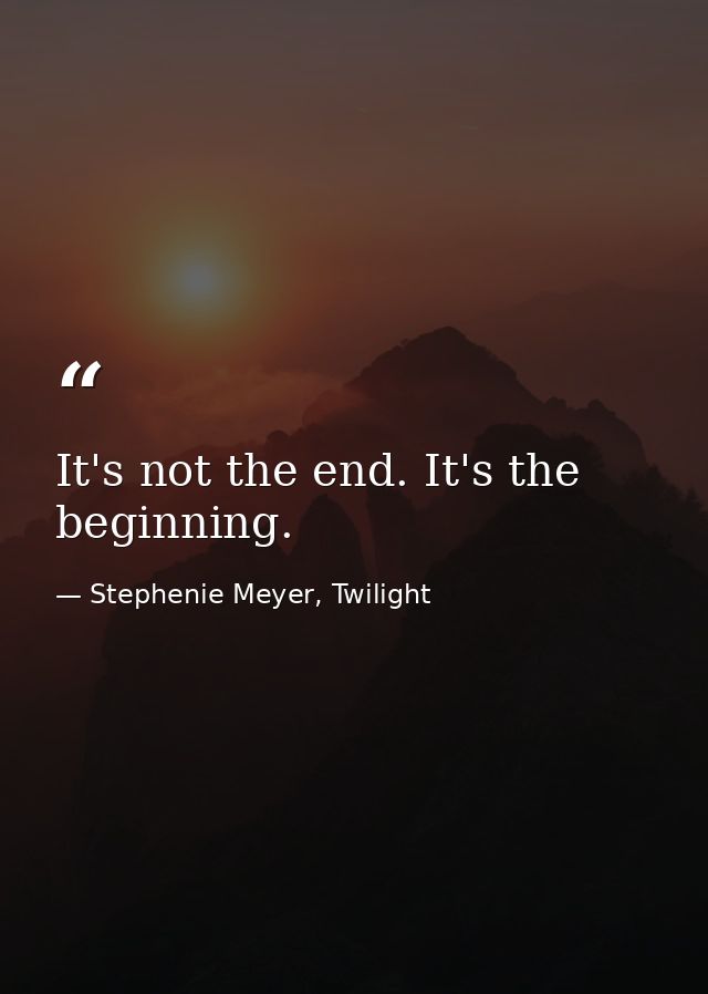 It's not the end. It's the beginning. — Stephenie Meyer, Twilight