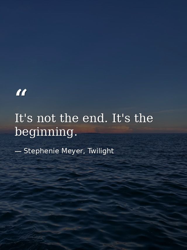 It's not the end. It's the beginning. — Stephenie Meyer, Twilight