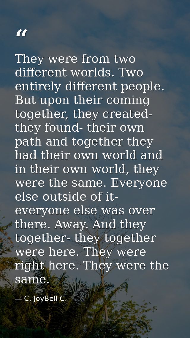 They were from two different worlds. Two entirely different people. But upon their coming together, they created- they f — C. JoyBell C.