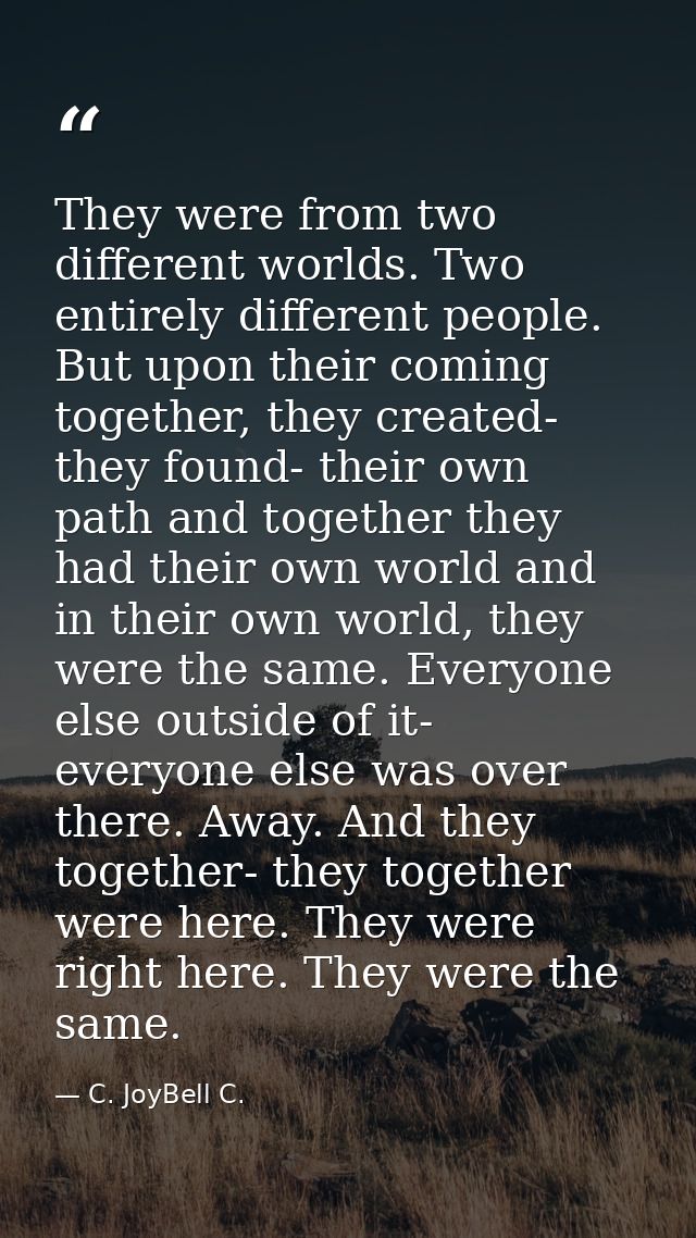 They were from two different worlds. Two entirely different people. But upon their coming together, they created- they f — C. JoyBell C.
