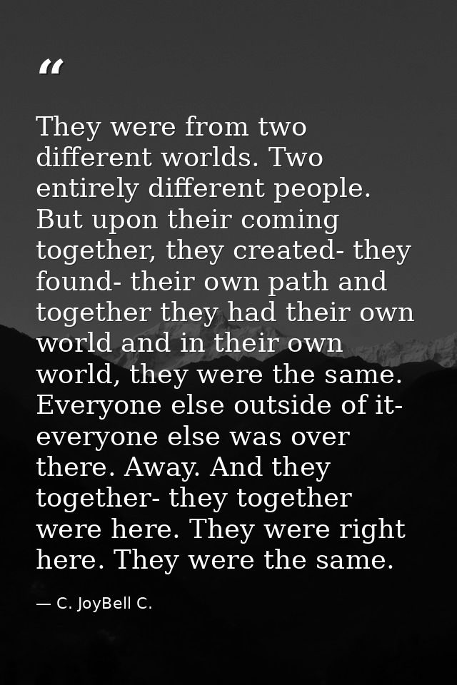 They were from two different worlds. Two entirely different people. But upon their coming together, they created- they f — C. JoyBell C.
