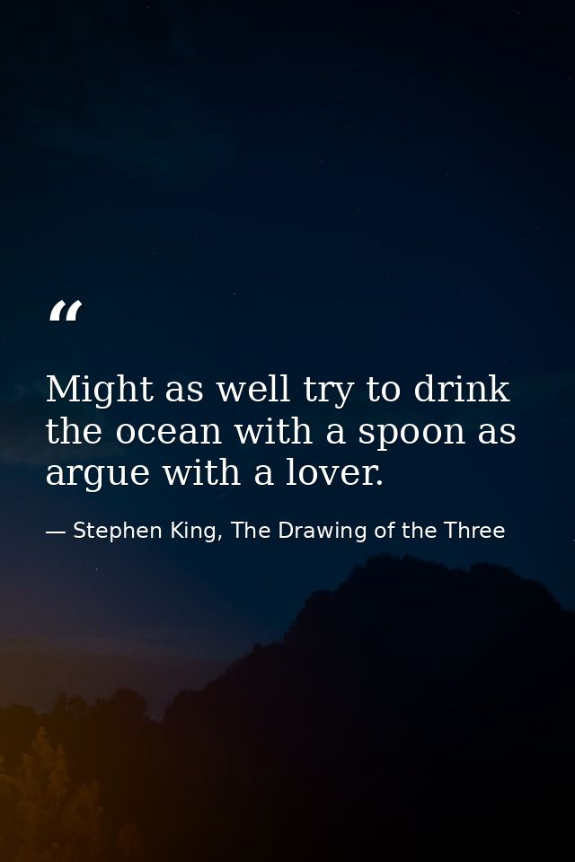 Might as well try to drink the ocean with a spoon as argue with a lover. — Stephen King, The Drawing of the Three