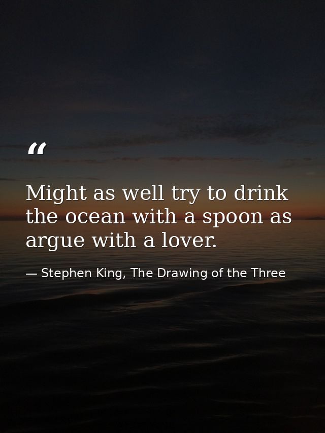 Might as well try to drink the ocean with a spoon as argue with a lover. — Stephen King, The Drawing of the Three