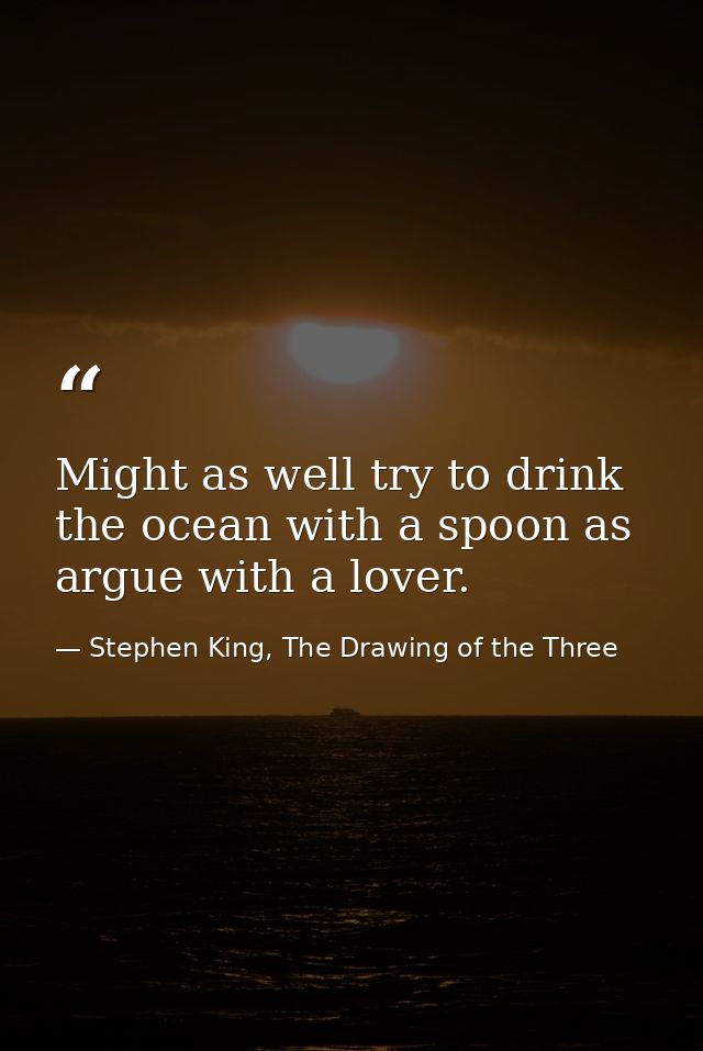 Might as well try to drink the ocean with a spoon as argue with a lover. — Stephen King, The Drawing of the Three