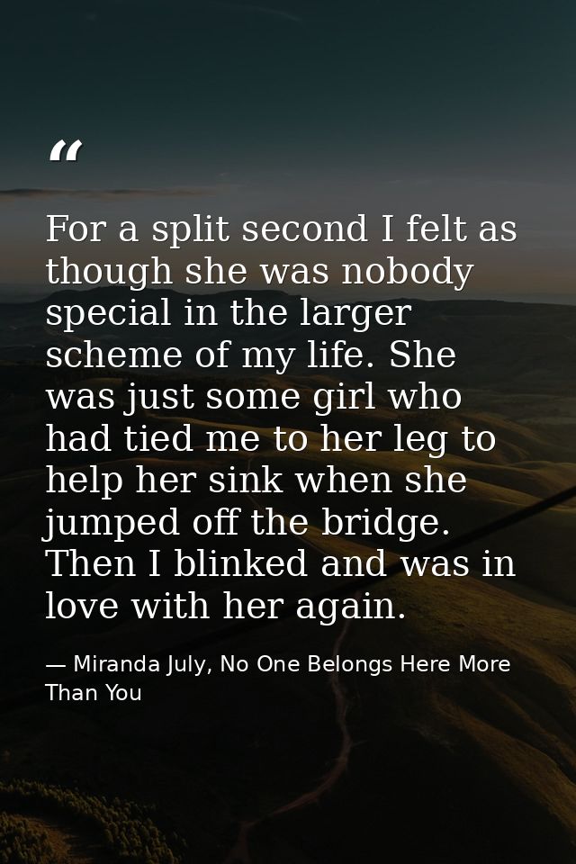 For a split second I felt as though she was nobody special in the larger scheme of my life. She was just some girl who h — Miranda July, No One Belongs Here More Than You