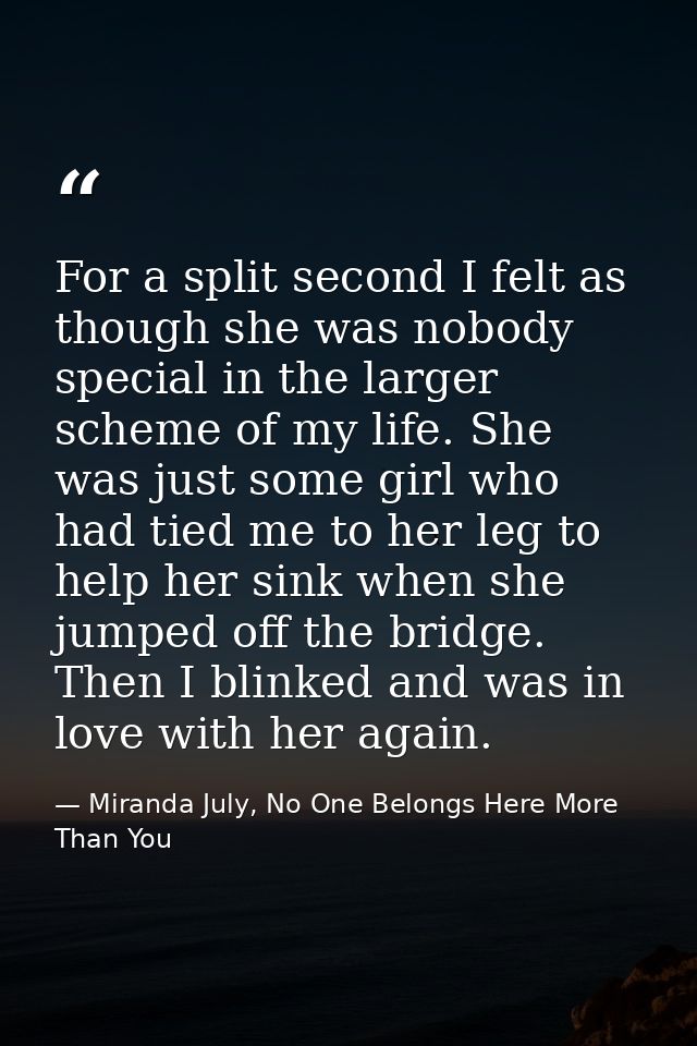 For a split second I felt as though she was nobody special in the larger scheme of my life. She was just some girl who h — Miranda July, No One Belongs Here More Than You