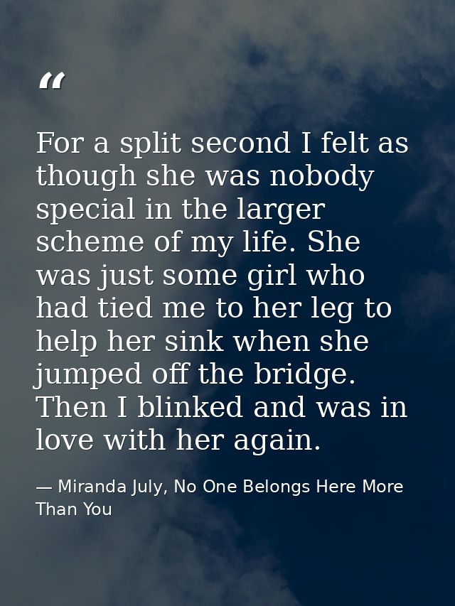 For a split second I felt as though she was nobody special in the larger scheme of my life. She was just some girl who h — Miranda July, No One Belongs Here More Than You