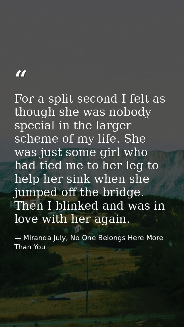 For a split second I felt as though she was nobody special in the larger scheme of my life. She was just some girl who h — Miranda July, No One Belongs Here More Than You