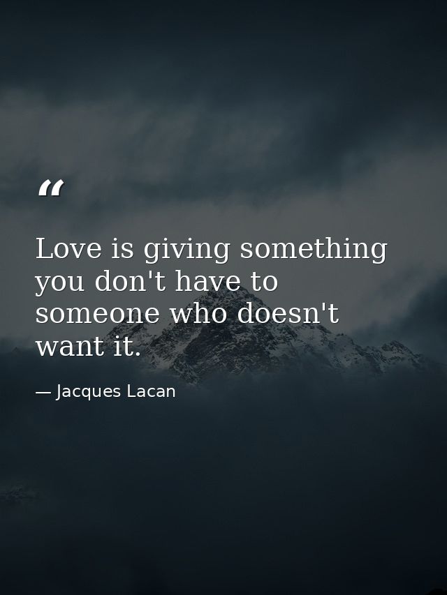Love is giving something you don't have to someone who doesn't want it. — Jacques Lacan